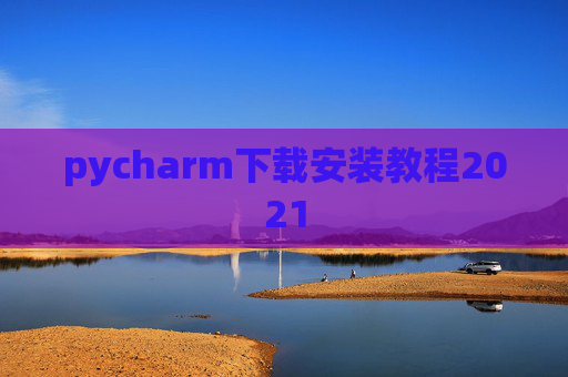 pycharm下载安装教程2021 pycharm下载安装教程2021